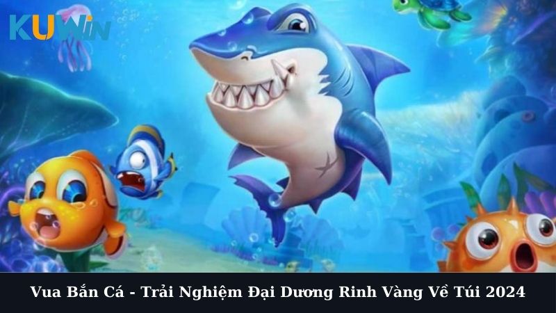 Vua Bắn Cá - Trải Nghiệm Đại Dương Rinh Vàng Về Túi